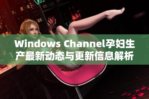 Windows Channel孕妇生产最新动态与更新信息解析