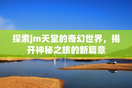 探索jm天堂的奇幻世界，揭开神秘之旅的新篇章