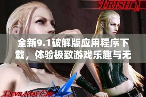 全新9.1破解版应用程序下载，体验极致游戏乐趣与无限乐趣