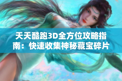 天天酷跑3D全方位攻略指南：快速收集神秘藏宝碎片解锁传奇巨神遗迹秘诀分享