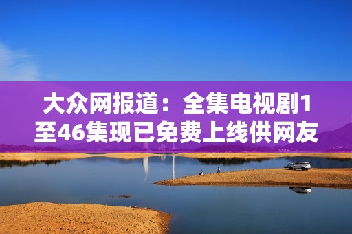 大众网报道：全集电视剧1至46集现已免费上线供网友观看与分享