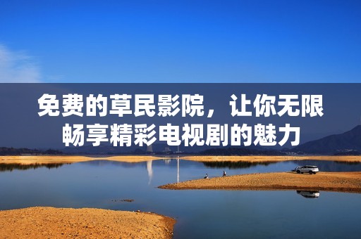 免费的草民影院，让你无限畅享精彩电视剧的魅力