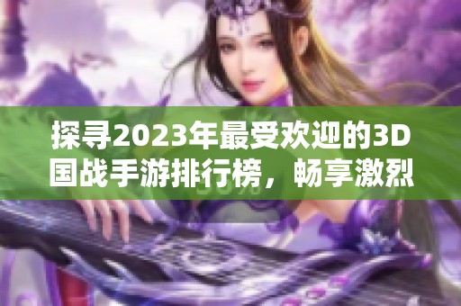 探寻2023年最受欢迎的3D国战手游排行榜，畅享激烈战争与策略玩法的精彩体验