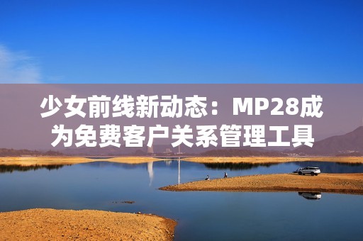 少女前线新动态：MP28成为免费客户关系管理工具