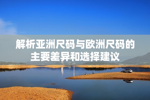 解析亚洲尺码与欧洲尺码的主要差异和选择建议