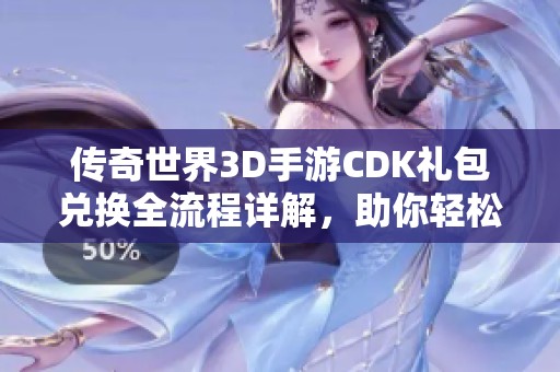 传奇世界3D手游CDK礼包兑换全流程详解，助你轻松获取丰厚奖励