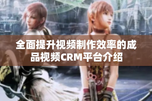 全面提升视频制作效率的成品视频CRM平台介绍