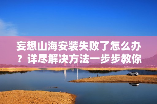 妄想山海安装失败了怎么办？详尽解决方法一步步教你轻松应对问题