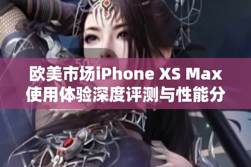 欧美市场iPhone XS Max使用体验深度评测与性能分析