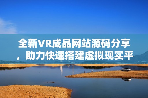 全新VR成品网站源码分享，助力快速搭建虚拟现实平台