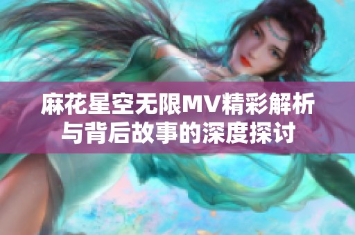 麻花星空无限MV精彩解析与背后故事的深度探讨