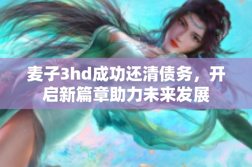 麦子3hd成功还清债务，开启新篇章助力未来发展