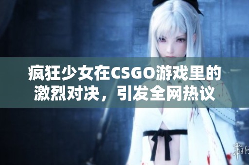 疯狂少女在CSGO游戏里的激烈对决，引发全网热议