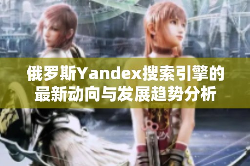 俄罗斯Yandex搜索引擎的最新动向与发展趋势分析