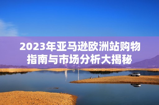 2023年亚马逊欧洲站购物指南与市场分析大揭秘