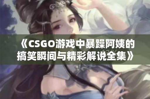 《CSGO游戏中暴躁阿姨的搞笑瞬间与精彩解说全集》