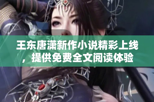 王东唐潇新作小说精彩上线，提供免费全文阅读体验