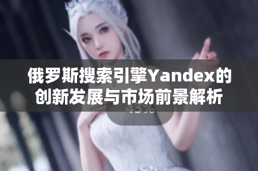 俄罗斯搜索引擎Yandex的创新发展与市场前景解析