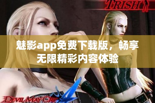 魅影app免费下载版，畅享无限精彩内容体验