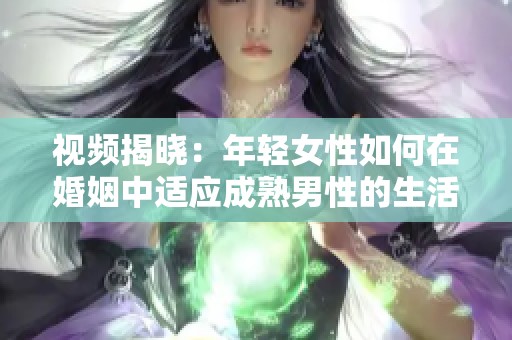 视频揭晓：年轻女性如何在婚姻中适应成熟男性的生活方式与挑战