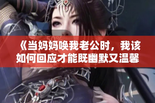 《当妈妈唤我老公时，我该如何回应才能既幽默又温馨》