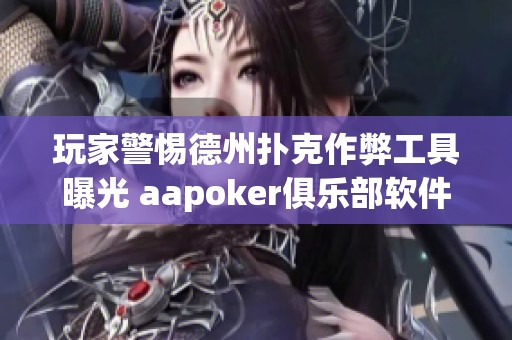 玩家警惕德州扑克作弊工具曝光 aapoker俱乐部软件透明度存安全隐患