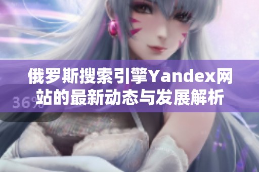 俄罗斯搜索引擎Yandex网站的最新动态与发展解析