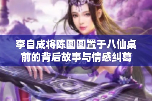 李自成将陈圆圆置于八仙桌前的背后故事与情感纠葛