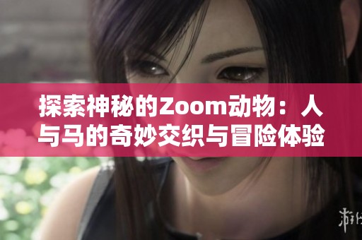 探索神秘的Zoom动物：人与马的奇妙交织与冒险体验