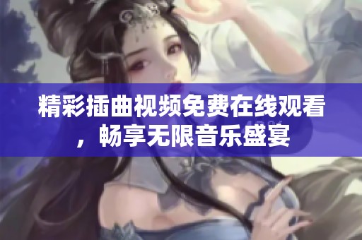 精彩插曲视频免费在线观看，畅享无限音乐盛宴