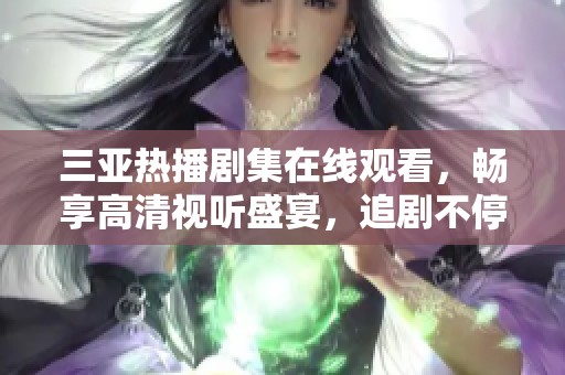 三亚热播剧集在线观看，畅享高清视听盛宴，追剧不停歇