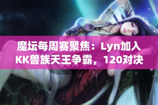 魔坛每周赛聚焦：Lyn加入KK兽族天王争霸，120对决再创辉煌传奇