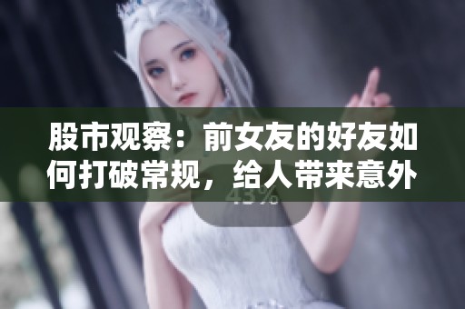 股市观察：前女友的好友如何打破常规，给人带来意外惊喜与启发