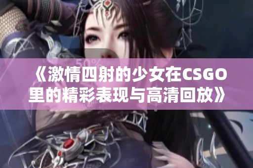 《激情四射的少女在CSGO里的精彩表现与高清回放》