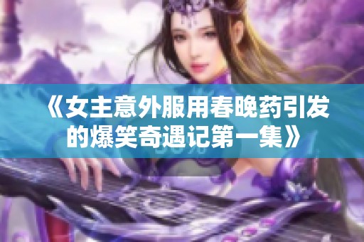 《女主意外服用春晚药引发的爆笑奇遇记第一集》