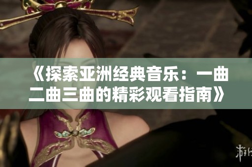 《探索亚洲经典音乐：一曲二曲三曲的精彩观看指南》