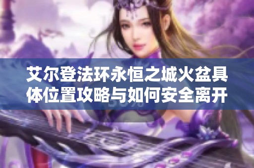 艾尔登法环永恒之城火盆具体位置攻略与如何安全离开永恒之城的方法解析