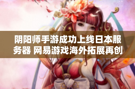 阴阳师手游成功上线日本服务器 网易游戏海外拓展再创辉煌佳绩