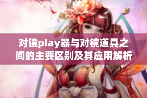 对镜play器与对镜道具之间的主要区别及其应用解析