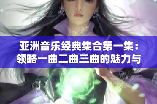 亚洲音乐经典集合第一集：领略一曲二曲三曲的魅力与韵味