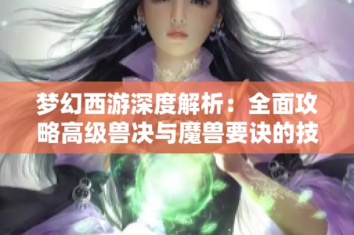 梦幻西游深度解析：全面攻略高级兽决与魔兽要诀的技巧与策略