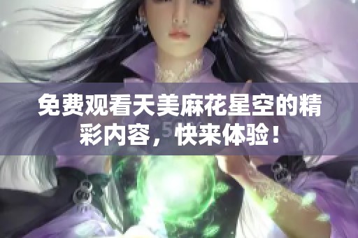 免费观看天美麻花星空的精彩内容，快来体验！