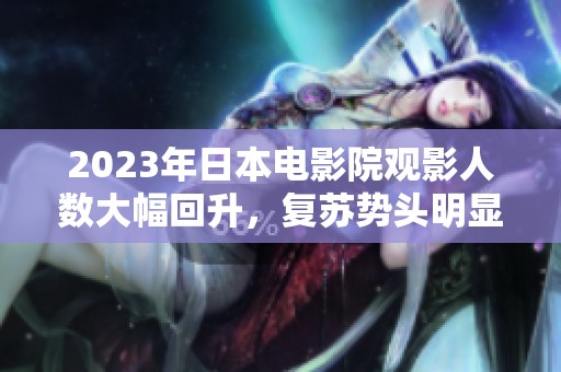 2023年日本电影院观影人数大幅回升，复苏势头明显
