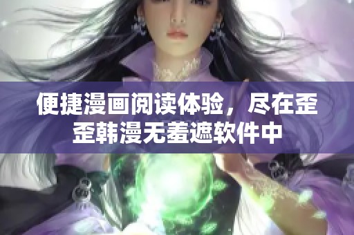 便捷漫画阅读体验，尽在歪歪韩漫无羞遮软件中