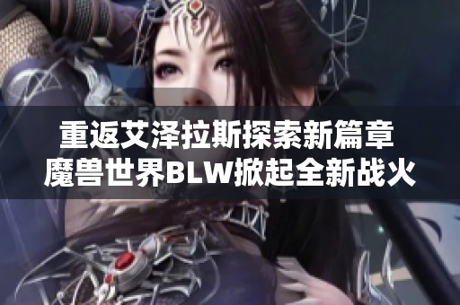 重返艾泽拉斯探索新篇章 魔兽世界BLW掀起全新战火挑战与秘境揭秘