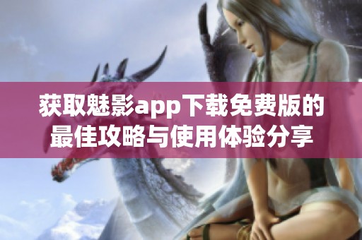 获取魅影app下载免费版的最佳攻略与使用体验分享