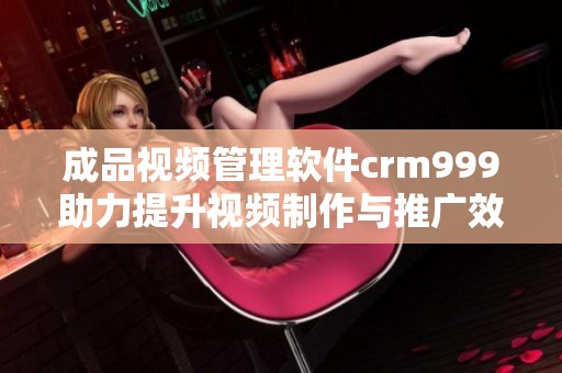 成品视频管理软件crm999助力提升视频制作与推广效率