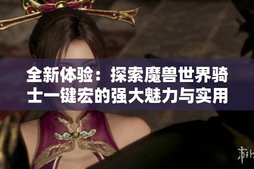 全新体验：探索魔兽世界骑士一键宏的强大魅力与实用技巧分享