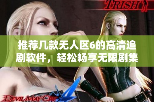 推荐几款无人区6的高清追剧软件，轻松畅享无限剧集