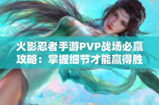 火影忍者手游PVP战场必赢攻略：掌握细节才能赢得胜利秘诀